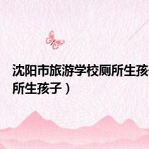 沈阳市旅游学校厕所生孩子(厕所生孩子)