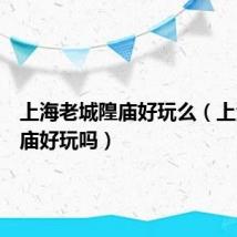 上海老城隍庙好玩么(上海城隍庙好玩吗)