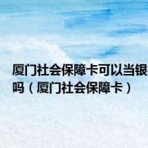 厦门社会保障卡可以当银行卡用吗（厦门社会保障卡）