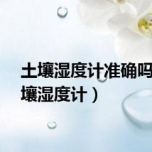 土壤湿度计准确吗（土壤湿度计）