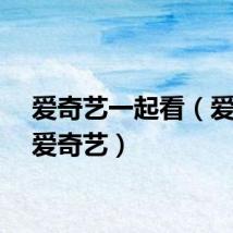 爱奇艺一起看（爱一起爱奇艺）