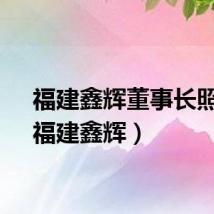 福建鑫辉董事长照片（福建鑫辉）