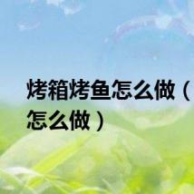 烤箱烤鱼怎么做（烤鱼怎么做）