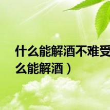 什么能解酒不难受（什么能解酒）