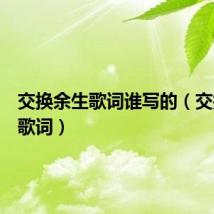 交换余生歌词谁写的(交换余生歌词)