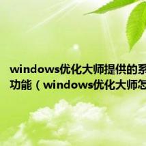 windows优化大师提供的系统优化功能（windows优化大师怎么样）