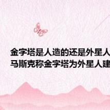 金字塔是人造的还是外星人造的(马斯克称金字塔为外星人建造)