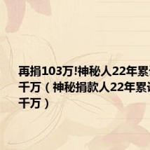 再捐103万!神秘人22年累计捐款超千万（神秘捐款人22年累计捐款超千万）