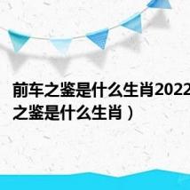 前车之鉴是什么生肖2022(前车之鉴是什么生肖)