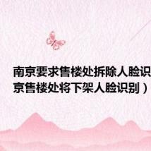 南京要求售楼处拆除人脸识别(南京售楼处将下架人脸识别)