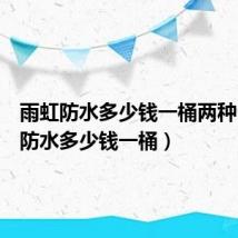 雨虹防水多少钱一桶两种(雨虹防水多少钱一桶)
