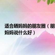 适合晒妈妈的朋友圈(朋友圈晒妈妈说什么好)