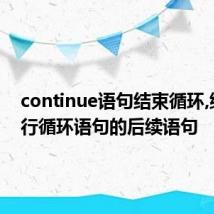 continue语句结束循环,继续执行循环语句的后续语句