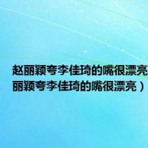 赵丽颖夸李佳琦的嘴很漂亮吗(赵丽颖夸李佳琦的嘴很漂亮)