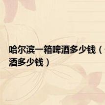 哈尔滨一箱啤酒多少钱（一箱啤酒多少钱）
