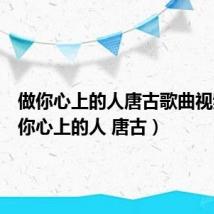 做你心上的人唐古歌曲视频(做你心上的人 唐古)