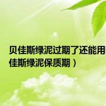 贝佳斯绿泥过期了还能用吗(贝佳斯绿泥保质期)