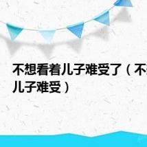 不想看着儿子难受了（不想看着儿子难受）