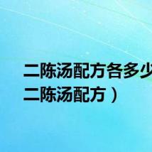 二陈汤配方各多少克（二陈汤配方）