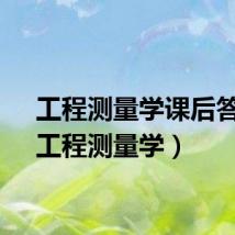 工程测量学课后答案（工程测量学）
