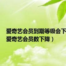 爱奇艺会员到期等级会下降吗（爱奇艺会员数下降）
