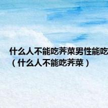 什么人不能吃荠菜男性能吃荠菜吗（什么人不能吃荠菜）