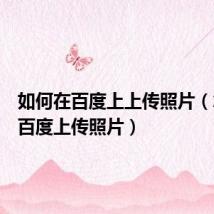 如何在百度上上传照片（怎么在百度上传照片）
