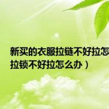 新买的衣服拉链不好拉怎么办(拉锁不好拉怎么办)