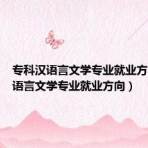 专科汉语言文学专业就业方向(汉语言文学专业就业方向)