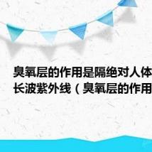 臭氧层的作用是隔绝对人体有害的长波紫外线（臭氧层的作用）