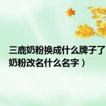 三鹿奶粉换成什么牌子了(三鹿奶粉改名什么名字)