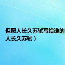 但愿人长久苏轼写给谁的（但愿人长久苏轼）
