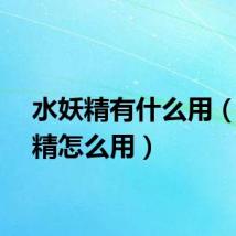 水妖精有什么用（水妖精怎么用）