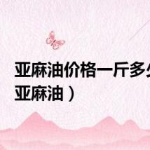 亚麻油价格一斤多少元（亚麻油）