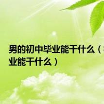 男的初中毕业能干什么（初中毕业能干什么）