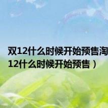 双12什么时候开始预售淘宝（双12什么时候开始预售）