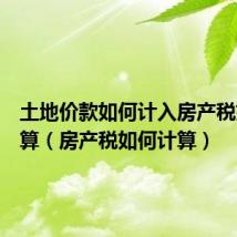 土地价款如何计入房产税如何计算(房产税如何计算)