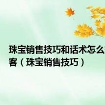 珠宝销售技巧和话术怎么赞美顾客(珠宝销售技巧)