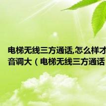 电梯无线三方通话,怎么样才能把声音调大(电梯无线三方通话)