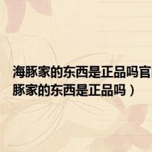海豚家的东西是正品吗官网（海豚家的东西是正品吗）