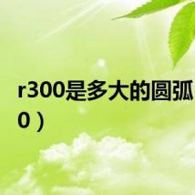 r300是多大的圆弧（r300）