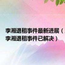 李湘退租事件最新进展(房东称李湘退租事件已解决)