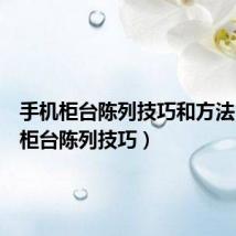 手机柜台陈列技巧和方法（手机柜台陈列技巧）