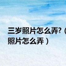 三岁照片怎么弄?(三岁照片怎么弄)