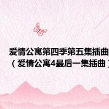 爱情公寓第四季第五集插曲叫什么（爱情公寓4最后一集插曲）