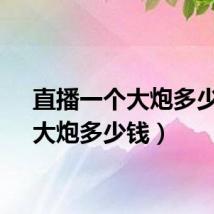 直播一个大炮多少钱(大炮多少钱)