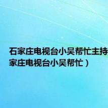 石家庄电视台小吴帮忙主持人(石家庄电视台小吴帮忙)