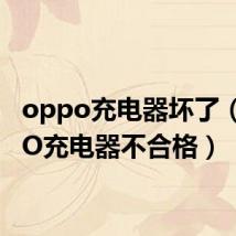 oppo充电器坏了(OPPO充电器不合格)