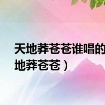 天地莽苍苍谁唱的（天地莽苍苍）
