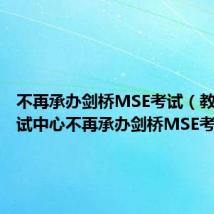不再承办剑桥MSE考试（教育部考试中心不再承办剑桥MSE考试）